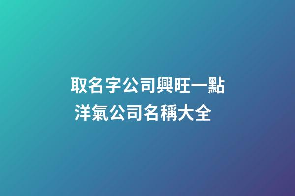 取名字公司興旺一點 洋氣公司名稱大全